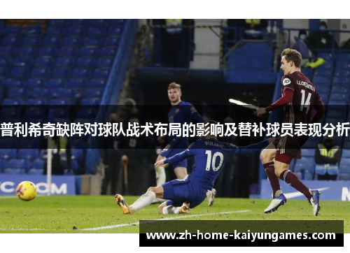 普利希奇缺阵对球队战术布局的影响及替补球员表现分析