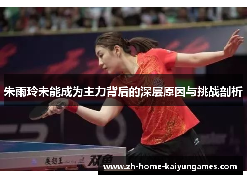 朱雨玲未能成为主力背后的深层原因与挑战剖析