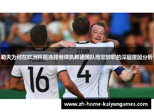 勒夫为何在欧洲杯前选择继续执教德国队而非辞职的深层原因分析