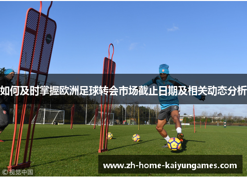 如何及时掌握欧洲足球转会市场截止日期及相关动态分析