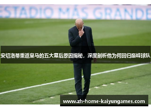 安切洛蒂重返皇马的五大幕后原因揭秘，深度剖析他为何回归巅峰球队