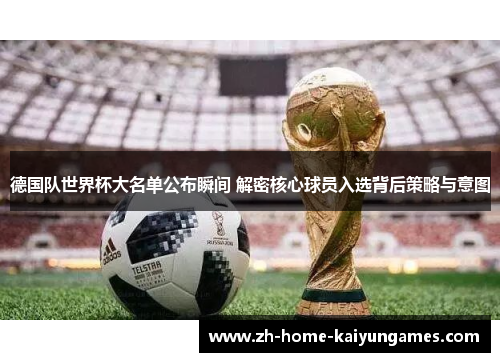 德国队世界杯大名单公布瞬间 解密核心球员入选背后策略与意图