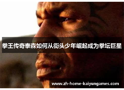 拳王传奇泰森如何从街头少年崛起成为拳坛巨星