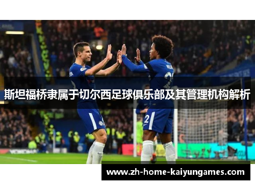 斯坦福桥隶属于切尔西足球俱乐部及其管理机构解析