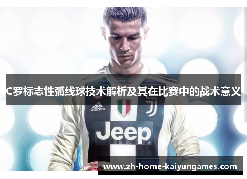 C罗标志性弧线球技术解析及其在比赛中的战术意义