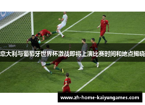 意大利与葡萄牙世界杯激战即将上演比赛时间和地点揭晓
