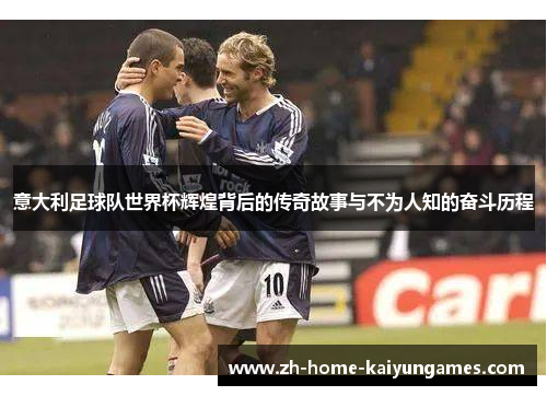 意大利足球队世界杯辉煌背后的传奇故事与不为人知的奋斗历程