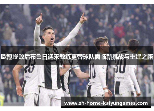 欧冠惨败后布鲁日迎来教练更替球队面临新挑战与重建之路