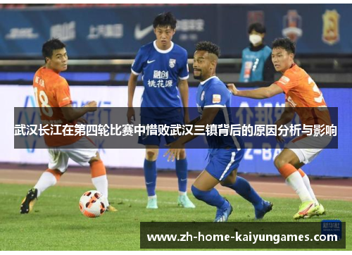 武汉长江在第四轮比赛中惜败武汉三镇背后的原因分析与影响