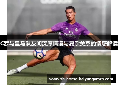 C罗与皇马队友间深厚情谊与复杂关系的情感解读
