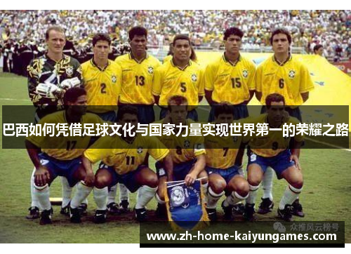 巴西如何凭借足球文化与国家力量实现世界第一的荣耀之路