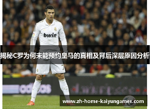 揭秘C罗为何未能预约皇马的真相及背后深层原因分析