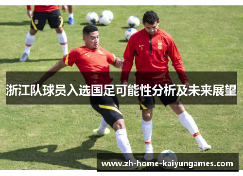 浙江队球员入选国足可能性分析及未来展望