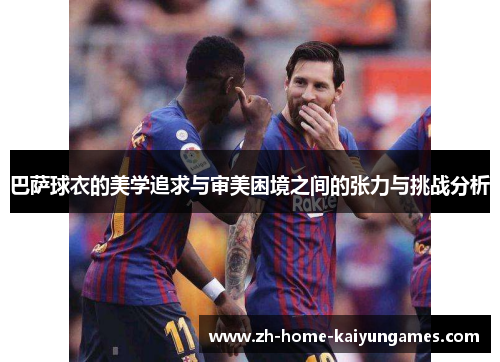 巴萨球衣的美学追求与审美困境之间的张力与挑战分析