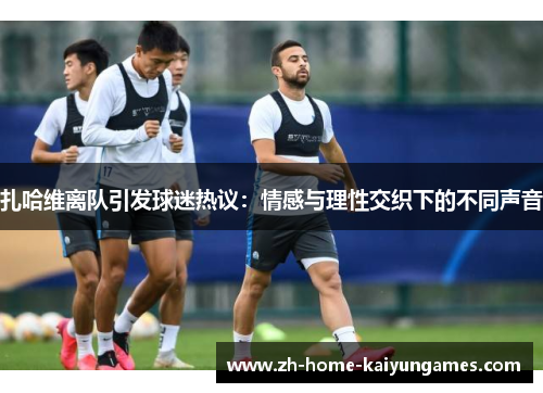 扎哈维离队引发球迷热议：情感与理性交织下的不同声音