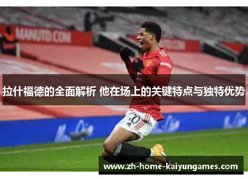 拉什福德的全面解析 他在场上的关键特点与独特优势
