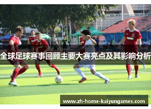 全球足球赛事回顾主要大赛亮点及其影响分析