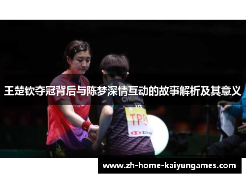 王楚钦夺冠背后与陈梦深情互动的故事解析及其意义