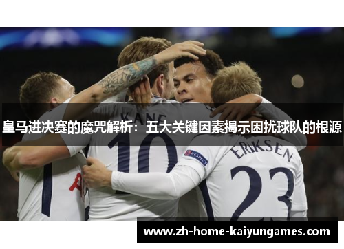 皇马进决赛的魔咒解析：五大关键因素揭示困扰球队的根源