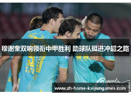 穆谢奎双响领衔中甲胜利 助球队挺进冲超之路