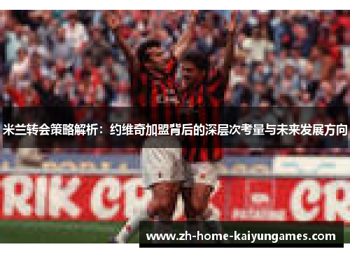 米兰转会策略解析：约维奇加盟背后的深层次考量与未来发展方向