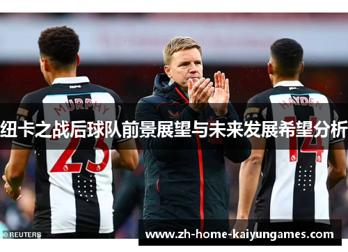 纽卡之战后球队前景展望与未来发展希望分析