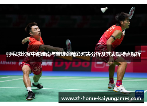 羽毛球比赛中谢浩南与曾维瀚精彩对决分析及其表现特点解析