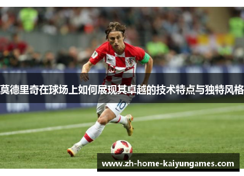 莫德里奇在球场上如何展现其卓越的技术特点与独特风格
