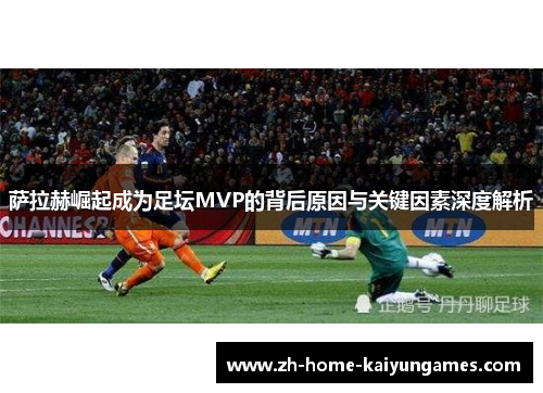 萨拉赫崛起成为足坛MVP的背后原因与关键因素深度解析