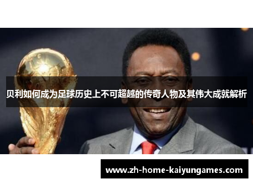 贝利如何成为足球历史上不可超越的传奇人物及其伟大成就解析