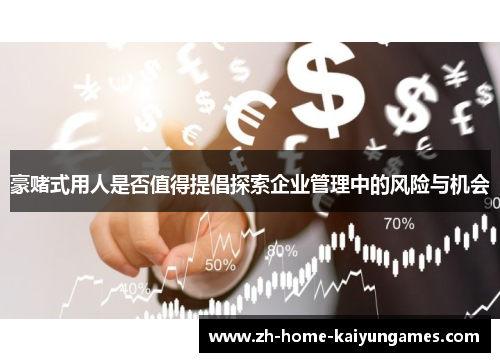 豪赌式用人是否值得提倡探索企业管理中的风险与机会