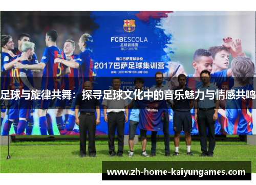 足球与旋律共舞：探寻足球文化中的音乐魅力与情感共鸣