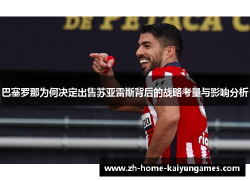 巴塞罗那为何决定出售苏亚雷斯背后的战略考量与影响分析