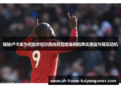 揭秘卢卡库为何放弃切尔西选择加盟曼联的真实原因与背后动机