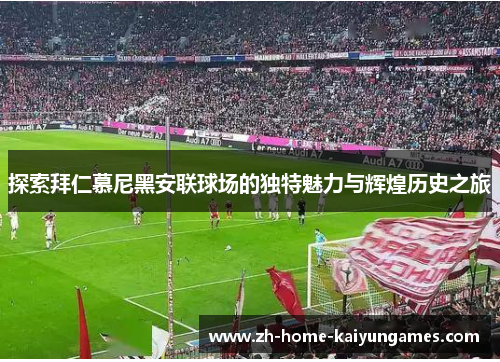 探索拜仁慕尼黑安联球场的独特魅力与辉煌历史之旅