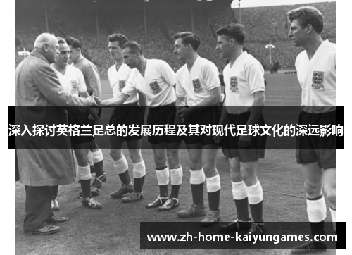 深入探讨英格兰足总的发展历程及其对现代足球文化的深远影响