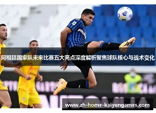 阿根廷国家队未来比赛五大亮点深度解析聚焦球队核心与战术变化