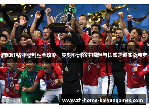 浦和红钻亚冠制胜全攻略:复刻亚洲霸主崛起与长盛之道实战宝典 浦和红钻亚冠制胜全攻略:复刻亚洲霸主崛起与长盛之道实战宝典