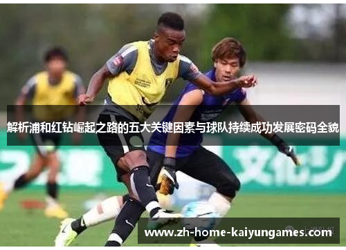解析浦和红钻崛起之路的五大关键因素与球队持续成功发展密码全貌 解析浦和红钻崛起之路的五大关键因素与球队持续成功发展密码全貌