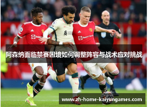 阿森纳面临禁赛困境如何调整阵容与战术应对挑战 阿森纳面临禁赛困境如何调整阵容与战术应对挑战