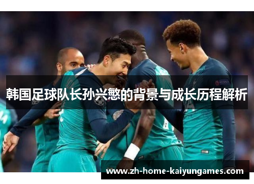 韩国足球队长孙兴慜的背景与成长历程解析 韩国足球队长孙兴慜的背景与成长历程解析