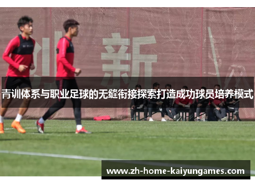 青训体系与职业足球的无缝衔接探索打造成功球员培养模式 青训体系与职业足球的无缝衔接探索打造成功球员培养模式
