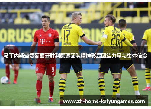 马丁内斯盛赞葡萄牙胜利凝聚团队精神彰显团结力量与集体信念