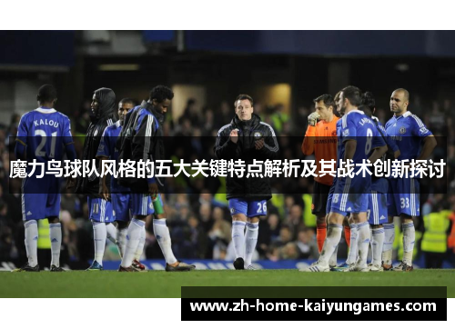 魔力鸟球队风格的五大关键特点解析及其战术创新探讨