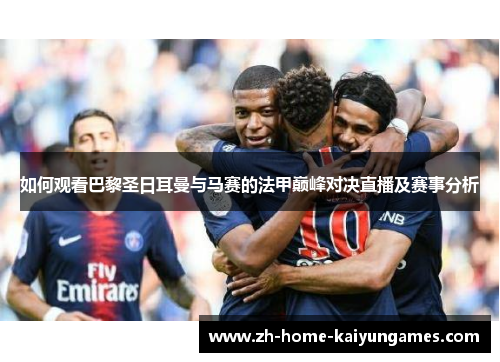 如何观看巴黎圣日耳曼与马赛的法甲巅峰对决直播及赛事分析