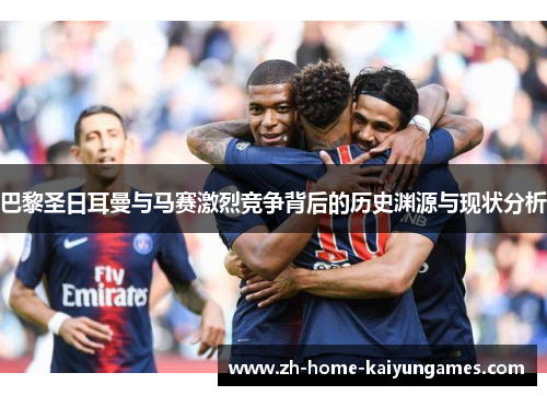 巴黎圣日耳曼与马赛激烈竞争背后的历史渊源与现状分析