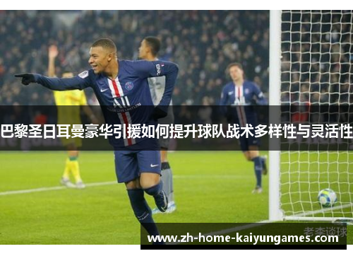 巴黎圣日耳曼豪华引援如何提升球队战术多样性与灵活性