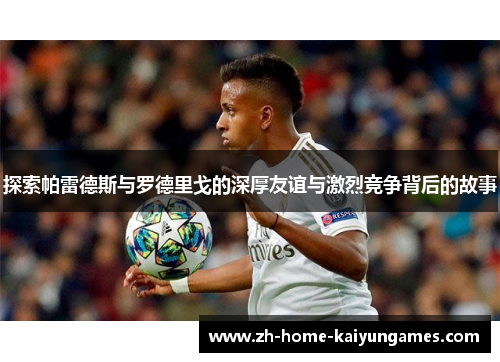 探索帕雷德斯与罗德里戈的深厚友谊与激烈竞争背后的故事