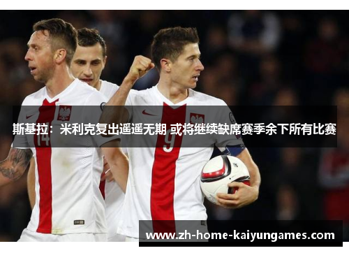 斯基拉：米利克复出遥遥无期 或将继续缺席赛季余下所有比赛