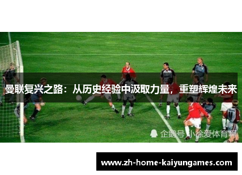 曼联复兴之路：从历史经验中汲取力量，重塑辉煌未来